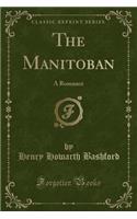 The Manitoban: A Romance (Classic Reprint)