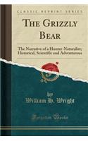 The Grizzly Bear: The Narrative of a Hunter-Naturalist; Historical, Scientific and Adventurous (Classic Reprint)