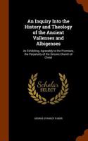 An Inquiry Into the History and Theology of the Ancient Vallenses and Albigenses: As Exhibiting, Agreeably to the Promises, the Perpetuity of the Sincere Church of Christ
