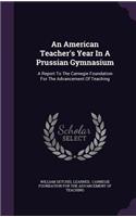 American Teacher's Year In A Prussian Gymnasium: A Report To The Carnegie Foundation For The Advancement Of Teaching