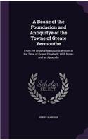 Booke of the Foundacion and Antiquitye of the Towne of Greate Yermouthe: From the Original Manuscript Written in the Time of Queen Elizabeth: With Notes and an Appendix