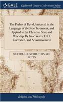 The Psalms of David, Imitated, in the Language of the New Testament, and Applied to the Christian State and Worship. by Isaac Watts, D.D. Corrected, and Accommodated