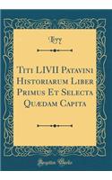 Titi LIVII Patavini Historiarum Liber Primus Et Selecta QuÃ¦dam Capita (Classic Reprint)