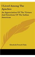 I Lived Among The Apaches: An Appreciation Of The Virtues And Emotions Of The Indian American