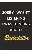 Sorry I Wasn't Listening I Was Thinking About Badminton: A Badminton Journal Notebook to Write Down Things, Take Notes, Record Plans or Keep Track of Habits (6" x 9" - 120 Pages)