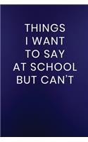 Things I Want to Say at School But Can't: Journal Notebook 100 Lined Pages(208 Funny School Teacher Appreciation Humor Journaling Note Book)