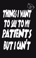 Things I Want to Say To My Patients But I Can't: Notebook, Funny Professional Journal - Humorous, funny gag gifts for Doctors, Nurses, Medical assistant -Appreciation or Thank you gift