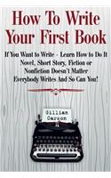 How To Write Your First Book: "If You Want to Write - Learn How to Do It. Novel, Short Story, Fiction or Nonfiction Doesn't Matter. Everybody Writes And So Can You! "