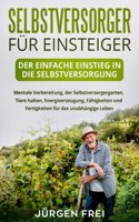 Selbstversorger F�r Einsteiger: Der Einfache Einstieg in Die Selbstversorgung. Mentale Vorbereitung, Der Selbstversorgergarten, Tiere Halten, Energieerzeugung, F?higkeiten Und Fert
