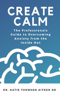 Create Calm: The Professionals Guide to Overcoming Anxiety