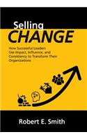 Selling Change: How Successful Leaders Use Impact, Influence, and Consistency to Transform Their Organizations