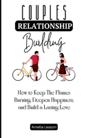 Couples Relationship Building: How to Keep The Flames Burning, Deepen Happiness, and Build a Lasting Love