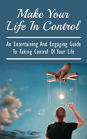 Make Your Life In Control: An Entertaining And Engaging Guide To Taking Control Of Your Life: Six Ways To Take Back Control Of Your Life