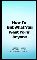 How to Get What You Want from Anyone: Understanding The Secret Of Analyzing Anyone