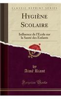 Hygiène Scolaire: Influence de l'École Sur La Santé Des Enfants (Classic Reprint)(French)