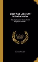 Diary And Letters Of Wilhelm Müller: With Explanatory Notes And A Biographical Index...