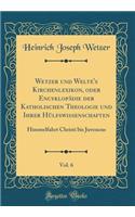 Wetzer Und Welte's Kirchenlexikon, Oder Encyklopï¿½die Der Katholischen Theologie Und Ihrer Hï¿½lfswissenschaften, Vol. 6: Himmelfahrt Christi Bis Juvencus (Classic Reprint): Himmelfahrt Christi Bis Juvencus (Classic Reprint)