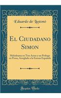 El Ciudadano Simon: Melodrama En Tres Actos y Un Prï¿½logo En Prosa, Arreglado a la Escena Espaï¿½ola (Classic Reprint)