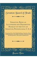 Scranton, Being an Illustrated and Descriptive Booklet of the City of Scranton, Pennsylvania, U. S. A: Presenting View of Its Public Buildings, Churches, School Buildings, Banks, Charitable Institutions, Manufacturing and Mining Plants, Mercantile