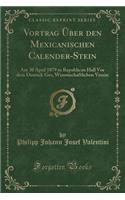 Vortrag Ã?ber Den Mexicanischen Calender-Stein: Am 30 April 1879 in Republican Hall VOR Dem Deutsch Ges, Wissenschaftlichen Verein (Classic Reprint)