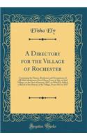 A Directory for the Village of Rochester: Containing the Names, Residence and Occupations of All Male Inhabitants Over Fifteen Years of Age, in Said Village, on the First of January, 1827, to Which Is Added, a Sketch of the History of the Village, : Containing the Names, Residence and Occupations of All Male Inhabitants Over Fifteen Years of Age, in Said Village, on the First of January, 1827, t