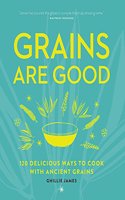 Grains are Good: 120 Delicious Ways to Cook with Ancient Grains