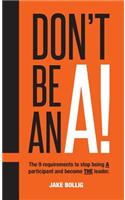 Don't Be An A!: The 9 requirements to stop being A participant and become THE leader.