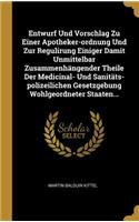 Entwurf Und Vorschlag Zu Einer Apotheker-Ordnung Und Zur Regulirung Einiger Damit Unmittelbar Zusammenhängender Theile Der Medicinal- Und Sanitäts-Polizeilichen Gesetzgebung Wohlgeordneter Staaten...