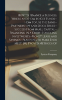 How to Finance a Business. Where and how to get Funds--how to use the Bank--partnerships and Stock Issues--success From Small Capital--financing in a Crisis--handling Investments--money Leaks and Savings--planning to Make Ends Meet. 202 Proved Meth