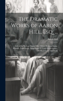 Dramatic Works of Aaron Hill, Esq; ...