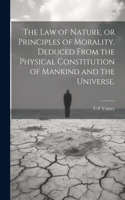 law of Nature, or Principles of Morality, Deduced From the Physical Constitution of Mankind and the Universe.