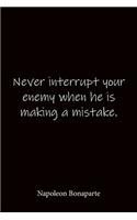 Never interrupt your enemy when he is making a mistake. Napoleon Bonaparte
