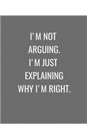 I'm Not Arguing. I'm Just Explaining Why I'm Right.: Grey and White Funny Gag Gift Notebook Journal