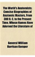 The World's Anatomists; Concise Biographies of Anatomic Masters, from 300 B. C. to the Present Time, Whose Names Have Adorned the Literature of