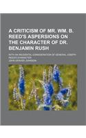 A Criticism of Mr. Wm. B. Reed's Aspersions on the Character of Dr. Benjamin Rush; With an Incidental Consideration of General Joseph Reed's Character
