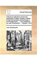 Historical Collections of Private Passages of State, Weighty Matters in Law, Remarkable Proceedings in Five Parliaments. ... Now Published by John Rushworth ... Volume 1 of 8: (English)