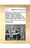 Remarks Upon Some Places of Mr. Whiston's Books, Either Printed or in Manuscript. by P. Allix, D.D.