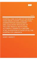 Hospitals and Asylums of the World, Their Origin, History, Construction, Administration, Management, and Legislation, with Plans of the Chief Medical Institutions Accurately Drawn to a Uniform Scale, in Addition to Those of All the Hospitals of Lon