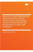 Practical Plant Propagation; An Exposition of the Art and Science of Increasing Plants as Practiced by the Nurseryman, Florist and Gardener