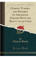 Ovarian Tumors, and Remarks on Abdominal Surgery with the Result of 50 Cases (Classic Reprint)
