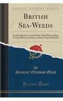 British Sea-Weeds: An Introduction to the Study of the Marine Algï¿½ of Great Britain, Ireland, and the Channel Islands (Classic Reprint)