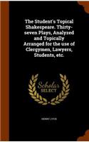 The Student's Topical Shakespeare. Thirty-Seven Plays, Analyzed and Topically Arranged for the Use of Clergymen, Lawyers, Students, Etc.