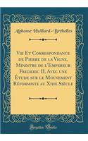 Vie Et Correspondance de Pierre de la Vigne, Ministre de l'Empereur Frederic II, Avec Une ï¿½tude Sur Le Mouvement Rï¿½formiste Au Xiiie Siï¿½cle (Classic Reprint)