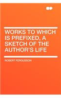 Works to Which Is Prefixed, a Sketch of the Author's Life