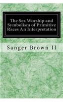 The Sex Worship and Symbolism of Primitive Races An Interpretation