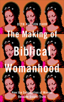 The Making of Biblical Womanhood – How the Subjugation of Women Became Gospel Truth: How the Subjugation of Women Became Gospel Truth