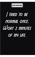 I tried to be normal once. Wort 2 minutes of my life.