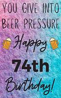 You Give Into Beer Pressure Happy 74th Birthday
