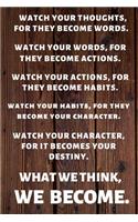 Watch Your Thoughts, for They Become Your Words. Watch Your Words, for They Become Your Actions.