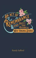 Act of Remembrance & Other Mostly True Historical West Virginia Stories